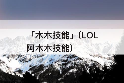 「木木技能」(LOL阿木木技能)