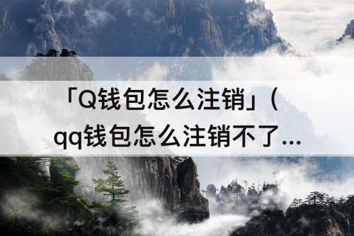「Q钱包怎么注销」(qq钱包怎么注销不了)