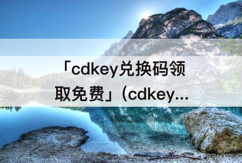 「cdkey兑换码领取免费」(cdkey兑换码领取免费2023)