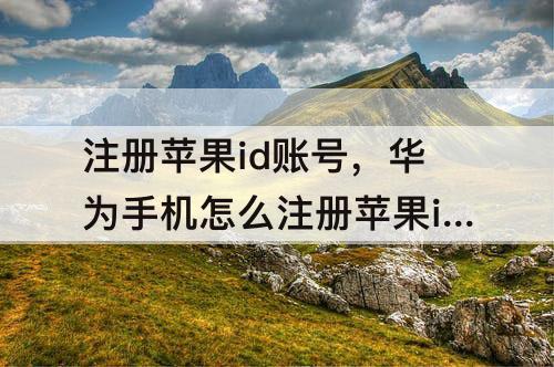 注册苹果id账号，华为手机怎么注册苹果id账号