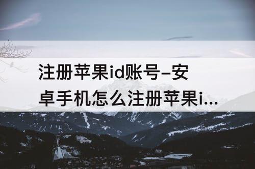 注册苹果id账号-安卓手机怎么注册苹果id账号