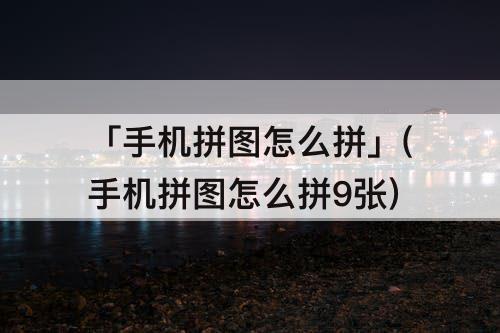 「手机拼图怎么拼」(手机拼图怎么拼9张)